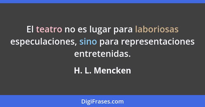 El teatro no es lugar para laboriosas especulaciones, sino para representaciones entretenidas.... - H. L. Mencken