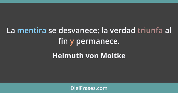 La mentira se desvanece; la verdad triunfa al fin y permanece.... - Helmuth von Moltke