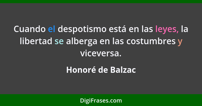 Cuando el despotismo está en las leyes, la libertad se alberga en las costumbres y viceversa.... - Honoré de Balzac