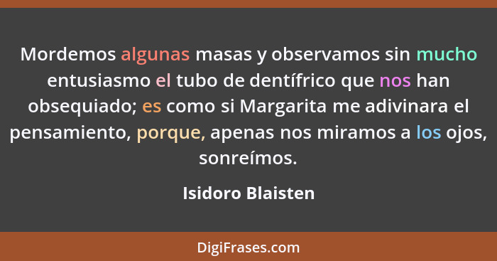 Mordemos algunas masas y observamos sin mucho entusiasmo el tubo de dentífrico que nos han obsequiado; es como si Margarita me adiv... - Isidoro Blaisten