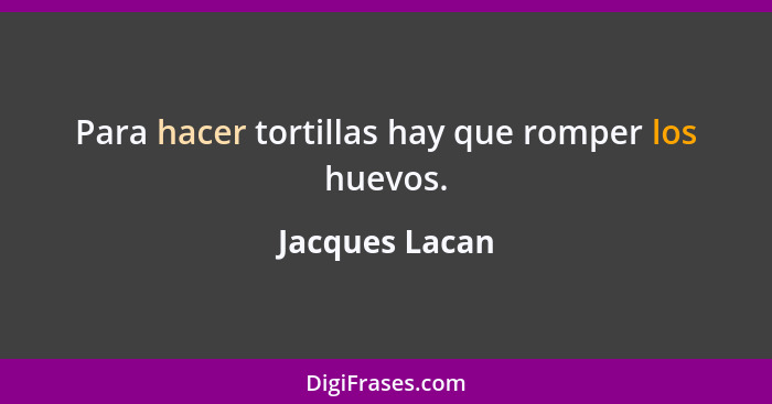 Para hacer tortillas hay que romper los huevos.... - Jacques Lacan