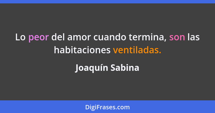 Lo peor del amor cuando termina, son las habitaciones ventiladas.... - Joaquín Sabina