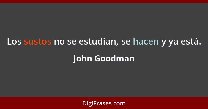 Los sustos no se estudian, se hacen y ya está.... - John Goodman