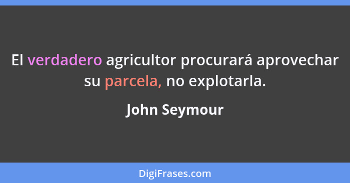 El verdadero agricultor procurará aprovechar su parcela, no explotarla.... - John Seymour