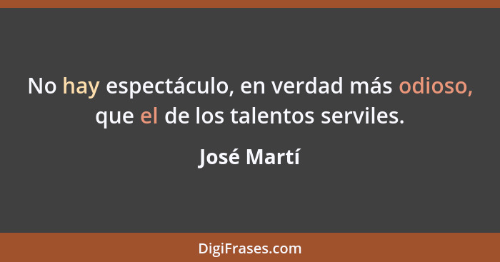 No hay espectáculo, en verdad más odioso, que el de los talentos serviles.... - José Martí