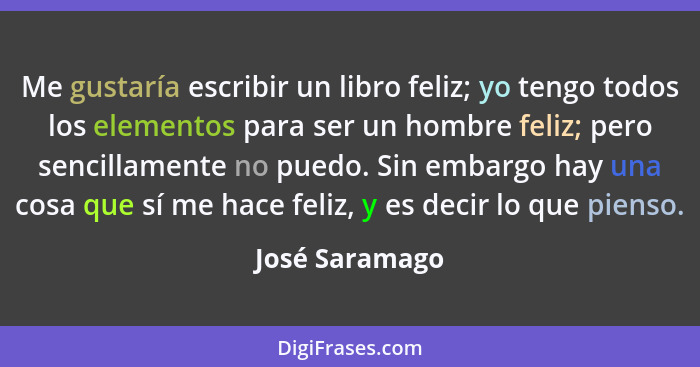 Me gustaría escribir un libro feliz; yo tengo todos los elementos para ser un hombre feliz; pero sencillamente no puedo. Sin embargo h... - José Saramago