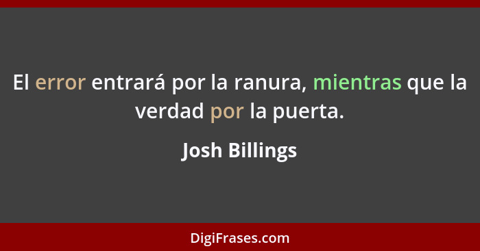 El error entrará por la ranura, mientras que la verdad por la puerta.... - Josh Billings