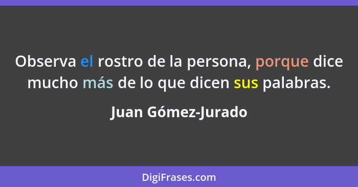 Observa el rostro de la persona, porque dice mucho más de lo que dicen sus palabras.... - Juan Gómez-Jurado