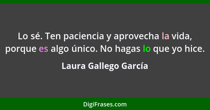 Lo sé. Ten paciencia y aprovecha la vida, porque es algo único. No hagas lo que yo hice.... - Laura Gallego García