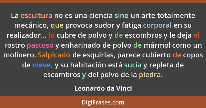 La escultura no es una ciencia sino un arte totalmente mecánico, que provoca sudor y fatiga corporal en su realizador... lo cubre... - Leonardo da Vinci