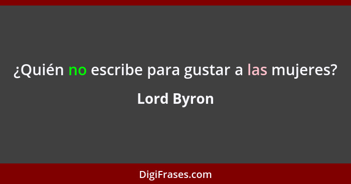 ¿Quién no escribe para gustar a las mujeres?... - Lord Byron