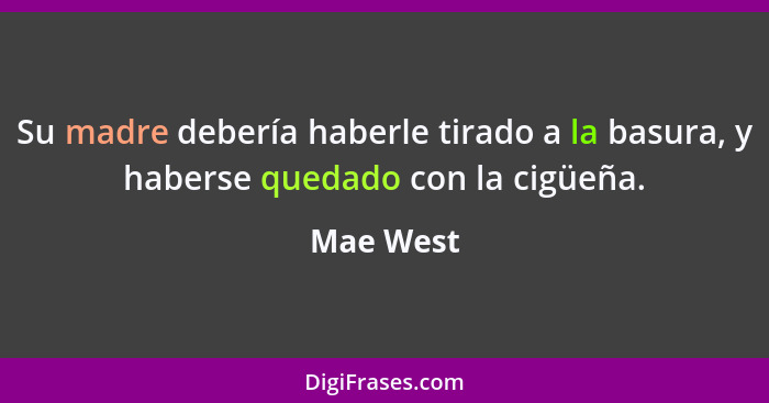 Su madre debería haberle tirado a la basura, y haberse quedado con la cigüeña.... - Mae West