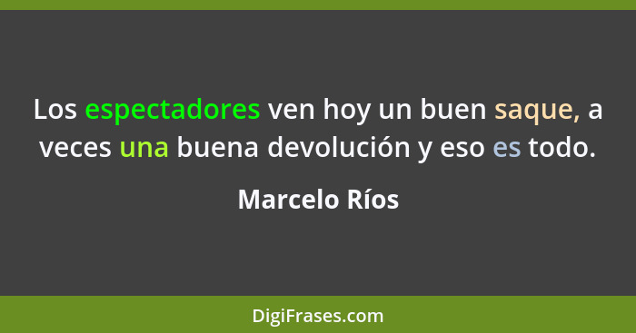 Los espectadores ven hoy un buen saque, a veces una buena devolución y eso es todo.... - Marcelo Ríos