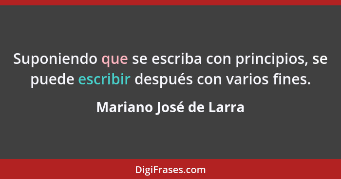 Suponiendo que se escriba con principios, se puede escribir después con varios fines.... - Mariano José de Larra