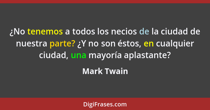 ¿No tenemos a todos los necios de la ciudad de nuestra parte? ¿Y no son éstos, en cualquier ciudad, una mayoría aplastante?... - Mark Twain