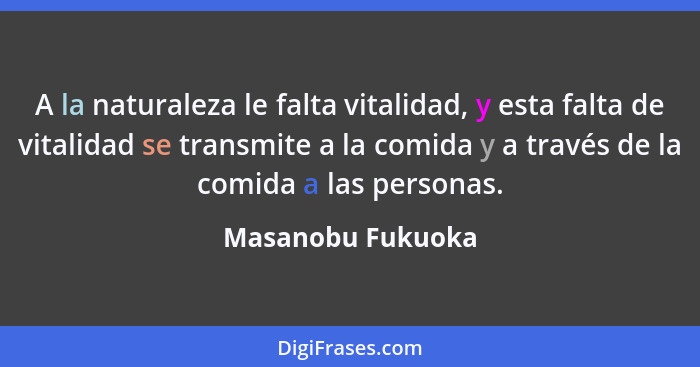 A la naturaleza le falta vitalidad, y esta falta de vitalidad se transmite a la comida y a través de la comida a las personas.... - Masanobu Fukuoka