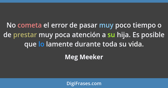 No cometa el error de pasar muy poco tiempo o de prestar muy poca atención a su hija. Es posible que lo lamente durante toda su vida.... - Meg Meeker