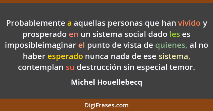 Probablemente a aquellas personas que han vivido y prosperado en un sistema social dado les es imposibleimaginar el punto de vist... - Michel Houellebecq