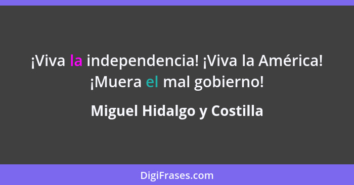 ¡Viva la independencia! ¡Viva la América! ¡Muera el mal gobierno!... - Miguel Hidalgo y Costilla