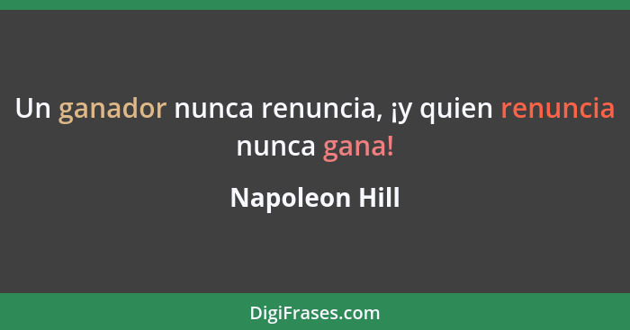 Un ganador nunca renuncia, ¡y quien renuncia nunca gana!... - Napoleon Hill