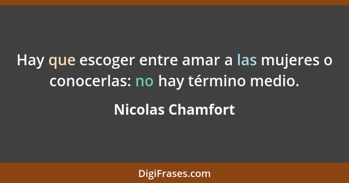 Hay que escoger entre amar a las mujeres o conocerlas: no hay término medio.... - Nicolas Chamfort