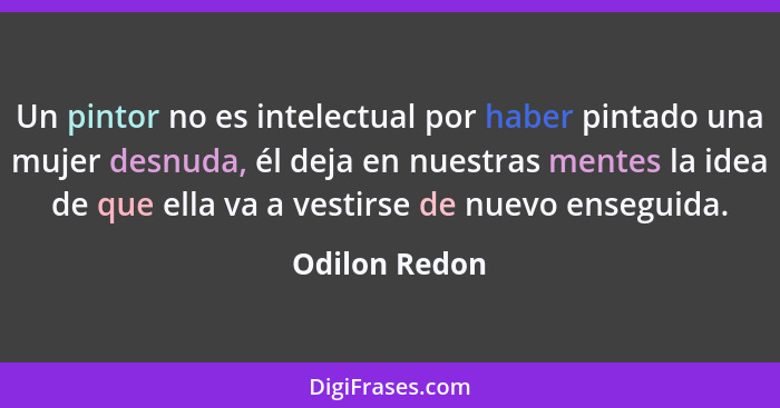 Un pintor no es intelectual por haber pintado una mujer desnuda, él deja en nuestras mentes la idea de que ella va a vestirse de nuevo... - Odilon Redon