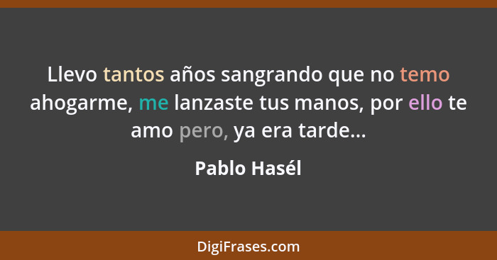 Llevo tantos años sangrando que no temo ahogarme, me lanzaste tus manos, por ello te amo pero, ya era tarde...... - Pablo Hasél