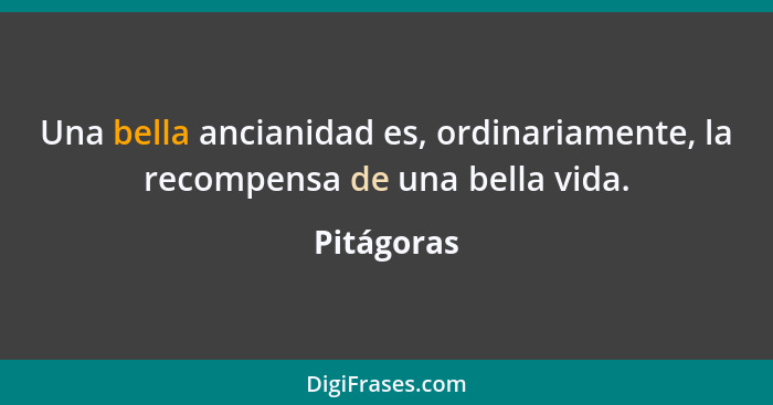 Una bella ancianidad es, ordinariamente, la recompensa de una bella vida.... - Pitágoras