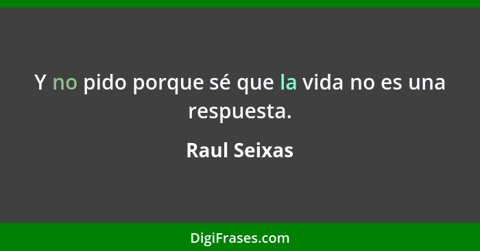 Y no pido porque sé que la vida no es una respuesta.... - Raul Seixas