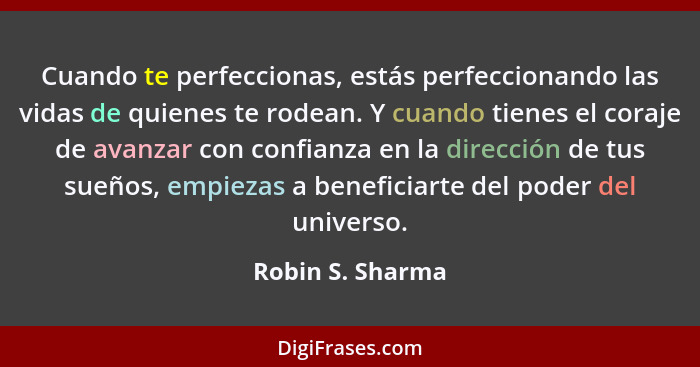 Cuando te perfeccionas, estás perfeccionando las vidas de quienes te rodean. Y cuando tienes el coraje de avanzar con confianza en l... - Robin S. Sharma