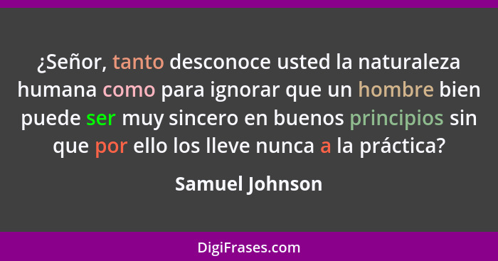 ¿Señor, tanto desconoce usted la naturaleza humana como para ignorar que un hombre bien puede ser muy sincero en buenos principios si... - Samuel Johnson