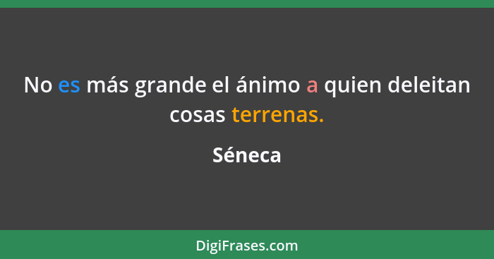 No es más grande el ánimo a quien deleitan cosas terrenas.... - Séneca