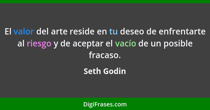 El valor del arte reside en tu deseo de enfrentarte al riesgo y de aceptar el vacío de un posible fracaso.... - Seth Godin