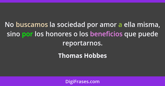No buscamos la sociedad por amor a ella misma, sino por los honores o los beneficios que puede reportarnos.... - Thomas Hobbes