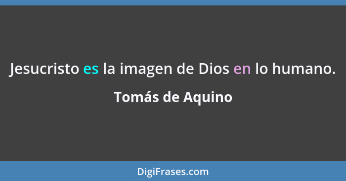 Jesucristo es la imagen de Dios en lo humano.... - Tomás de Aquino