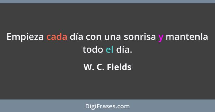 Empieza cada día con una sonrisa y mantenla todo el día.... - W. C. Fields