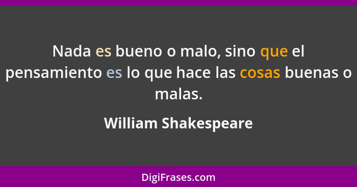 Nada es bueno o malo, sino que el pensamiento es lo que hace las cosas buenas o malas.... - William Shakespeare