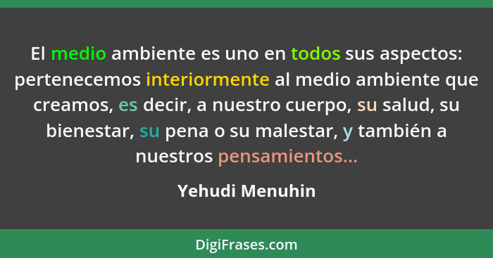 El medio ambiente es uno en todos sus aspectos: pertenecemos interiormente al medio ambiente que creamos, es decir, a nuestro cuerpo,... - Yehudi Menuhin