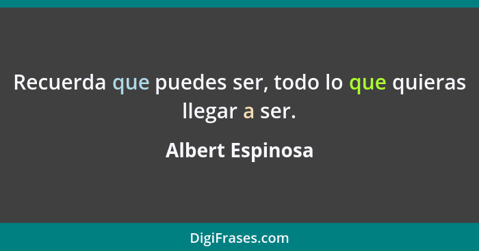 Recuerda que puedes ser, todo lo que quieras llegar a ser.... - Albert Espinosa