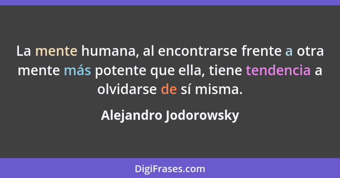 La mente humana, al encontrarse frente a otra mente más potente que ella, tiene tendencia a olvidarse de sí misma.... - Alejandro Jodorowsky