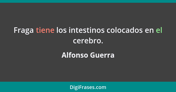 Fraga tiene los intestinos colocados en el cerebro.... - Alfonso Guerra