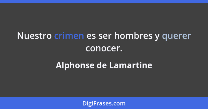 Nuestro crimen es ser hombres y querer conocer.... - Alphonse de Lamartine
