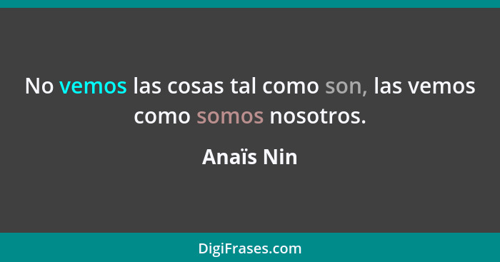 No vemos las cosas tal como son, las vemos como somos nosotros.... - Anaïs Nin