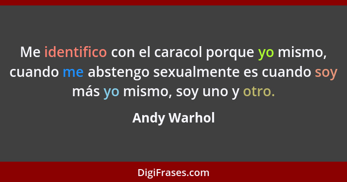 Me identifico con el caracol porque yo mismo, cuando me abstengo sexualmente es cuando soy más yo mismo, soy uno y otro.... - Andy Warhol