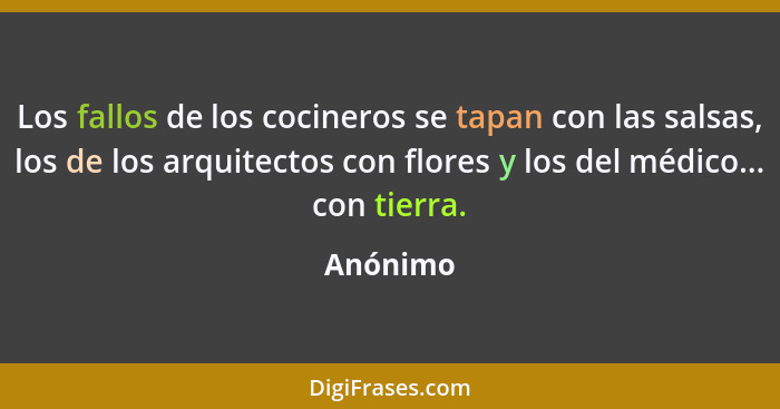 Los fallos de los cocineros se tapan con las salsas, los de los arquitectos con flores y los del médico... con tierra.... - Anónimo