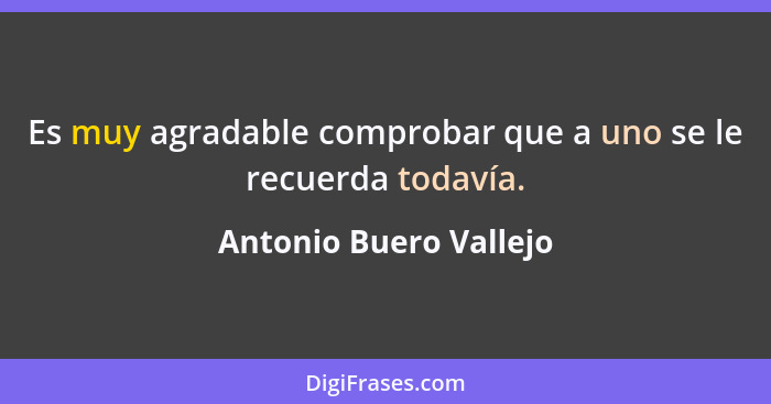 Es muy agradable comprobar que a uno se le recuerda todavía.... - Antonio Buero Vallejo