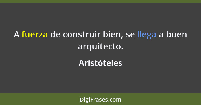 A fuerza de construir bien, se llega a buen arquitecto.... - Aristóteles