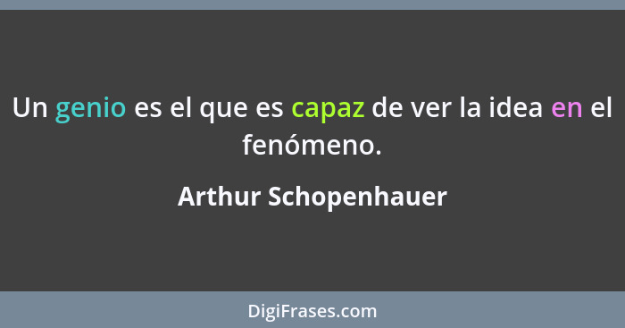 Un genio es el que es capaz de ver la idea en el fenómeno.... - Arthur Schopenhauer