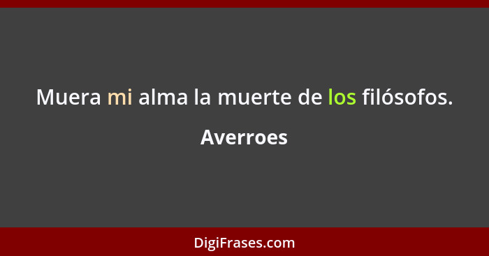 Muera mi alma la muerte de los filósofos.... - Averroes