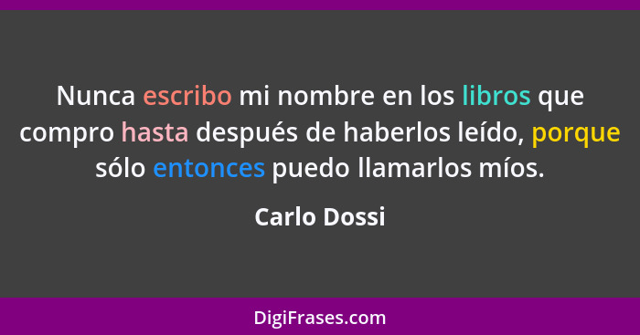 Nunca escribo mi nombre en los libros que compro hasta después de haberlos leído, porque sólo entonces puedo llamarlos míos.... - Carlo Dossi